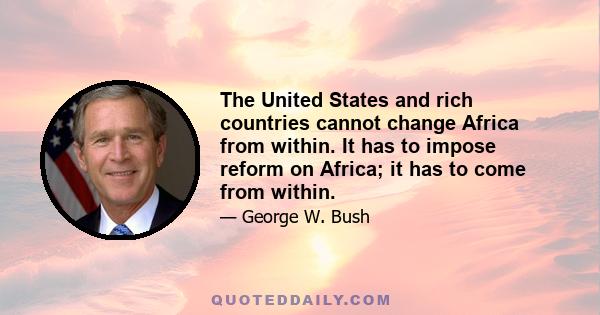 The United States and rich countries cannot change Africa from within. It has to impose reform on Africa; it has to come from within.