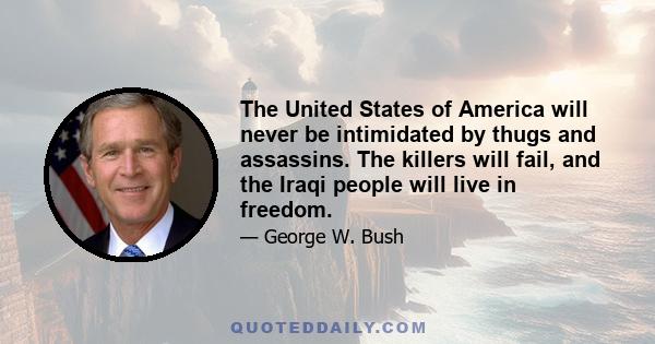 The United States of America will never be intimidated by thugs and assassins. The killers will fail, and the Iraqi people will live in freedom.