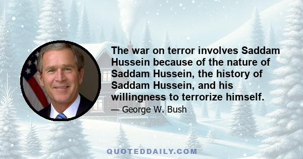 The war on terror involves Saddam Hussein because of the nature of Saddam Hussein, the history of Saddam Hussein, and his willingness to terrorize himself.