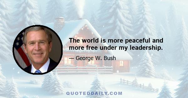 The world is more peaceful and more free under my leadership.