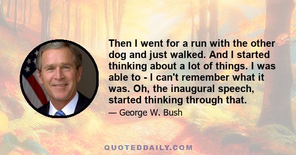 Then I went for a run with the other dog and just walked. And I started thinking about a lot of things. I was able to - I can't remember what it was. Oh, the inaugural speech, started thinking through that.