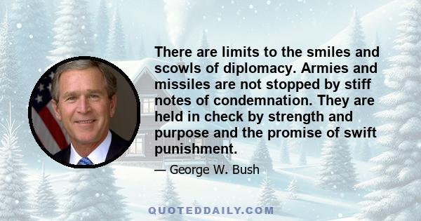 There are limits to the smiles and scowls of diplomacy. Armies and missiles are not stopped by stiff notes of condemnation. They are held in check by strength and purpose and the promise of swift punishment.