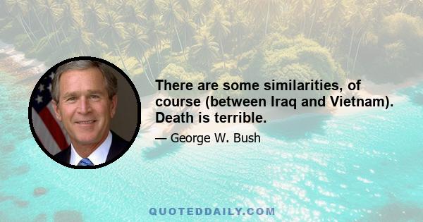 There are some similarities, of course (between Iraq and Vietnam). Death is terrible.