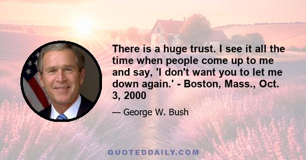 There is a huge trust. I see it all the time when people come up to me and say, 'I don't want you to let me down again.' - Boston, Mass., Oct. 3, 2000