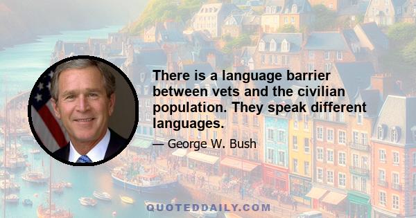 There is a language barrier between vets and the civilian population. They speak different languages.