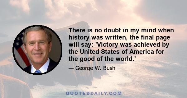 There is no doubt in my mind when history was written, the final page will say: 'Victory was achieved by the United States of America for the good of the world.'