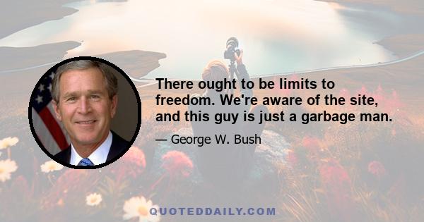 There ought to be limits to freedom. We're aware of the site, and this guy is just a garbage man.