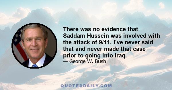 There was no evidence that Saddam Hussein was involved with the attack of 9/11, I've never said that and never made that case prior to going into Iraq.