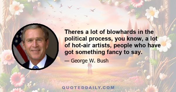 Theres a lot of blowhards in the political process, you know, a lot of hot-air artists, people who have got something fancy to say.