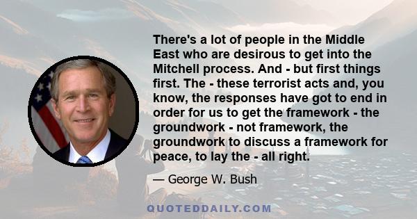 There's a lot of people in the Middle East who are desirous to get into the Mitchell process. And - but first things first. The - these terrorist acts and, you know, the responses have got to end in order for us to get