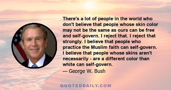 There's a lot of people in the world who don't believe that people whose skin color may not be the same as ours can be free and self-govern. I reject that. I reject that strongly. I believe that people who practice the