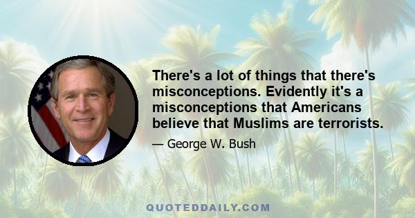 There's a lot of things that there's misconceptions. Evidently it's a misconceptions that Americans believe that Muslims are terrorists.