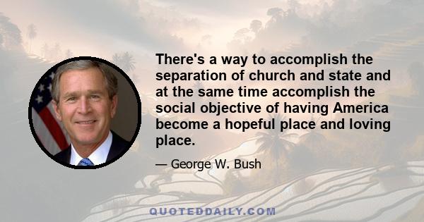 There's a way to accomplish the separation of church and state and at the same time accomplish the social objective of having America become a hopeful place and loving place.