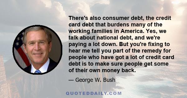 There's also consumer debt, the credit card debt that burdens many of the working families in America. Yes, we talk about national debt, and we're paying a lot down. But you're fixing to hear me tell you part of the