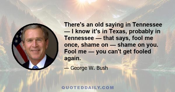 There's an old saying in Tennessee — I know it's in Texas, probably in Tennessee — that says, fool me once, shame on — shame on you. Fool me — you can't get fooled again.