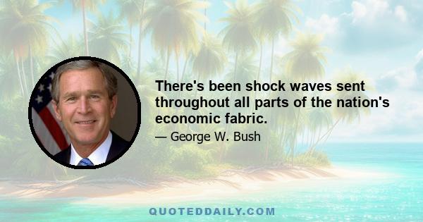 There's been shock waves sent throughout all parts of the nation's economic fabric.