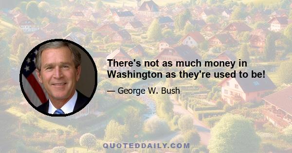 There's not as much money in Washington as they're used to be!