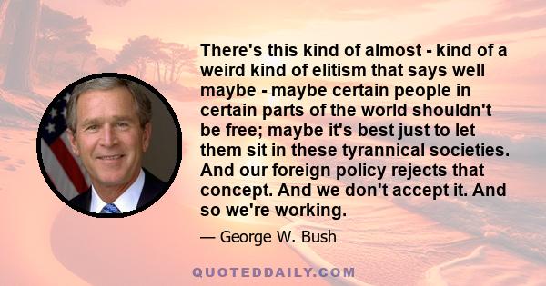 There's this kind of almost - kind of a weird kind of elitism that says well maybe - maybe certain people in certain parts of the world shouldn't be free; maybe it's best just to let them sit in these tyrannical