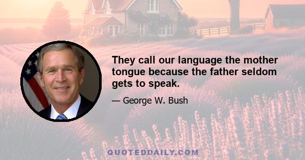 They call our language the mother tongue because the father seldom gets to speak.