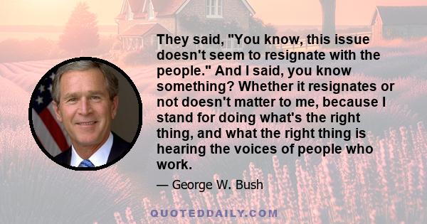 They said, You know, this issue doesn't seem to resignate with the people. And I said, you know something? Whether it resignates or not doesn't matter to me, because I stand for doing what's the right thing, and what