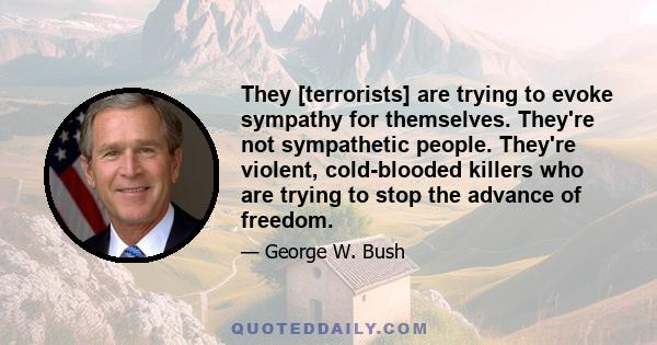 They [terrorists] are trying to evoke sympathy for themselves. They're not sympathetic people. They're violent, cold-blooded killers who are trying to stop the advance of freedom.