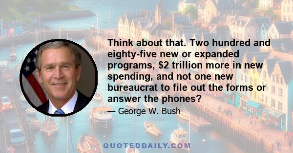 Think about that. Two hundred and eighty-five new or expanded programs, $2 trillion more in new spending, and not one new bureaucrat to file out the forms or answer the phones?