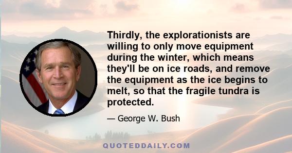 Thirdly, the explorationists are willing to only move equipment during the winter, which means they'll be on ice roads, and remove the equipment as the ice begins to melt, so that the fragile tundra is protected.