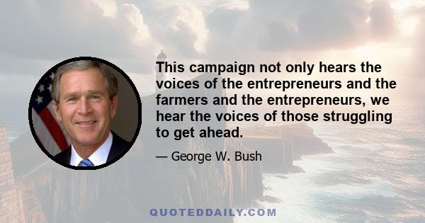 This campaign not only hears the voices of the entrepreneurs and the farmers and the entrepreneurs, we hear the voices of those struggling to get ahead.