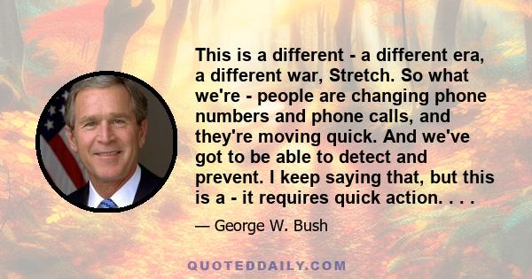 This is a different - a different era, a different war, Stretch. So what we're - people are changing phone numbers and phone calls, and they're moving quick. And we've got to be able to detect and prevent. I keep saying 