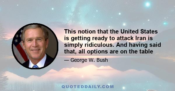 This notion that the United States is getting ready to attack Iran is simply ridiculous. And having said that, all options are on the table