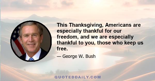 This Thanksgiving, Americans are especially thankful for our freedom, and we are especially thankful to you, those who keep us free.