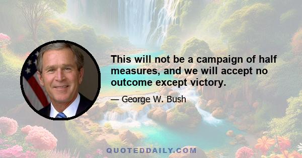 This will not be a campaign of half measures, and we will accept no outcome except victory.