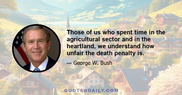 Those of us who spent time in the agricultural sector and in the heartland, we understand how unfair the death penalty is.