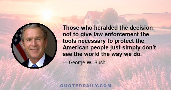 Those who heralded the decision not to give law enforcement the tools necessary to protect the American people just simply don't see the world the way we do.