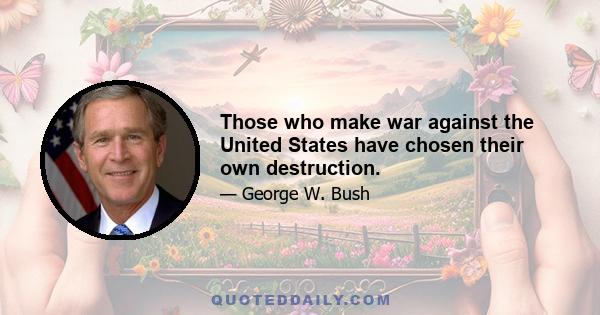 Those who make war against the United States have chosen their own destruction.