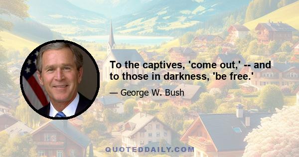 To the captives, 'come out,' -- and to those in darkness, 'be free.'