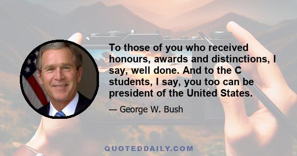 To those of you who received honours, awards and distinctions, I say, well done. And to the C students, I say, you too can be president of the United States.