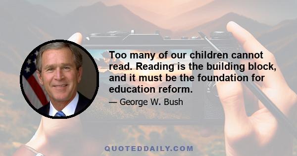 Too many of our children cannot read. Reading is the building block, and it must be the foundation for education reform.