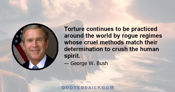 Torture continues to be practiced around the world by rogue regimes whose cruel methods match their determination to crush the human spirit.