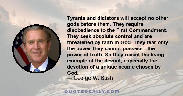 Tyrants and dictators will accept no other gods before them. They require disobedience to the First Commandment. They seek absolute control and are threatened by faith in God. They fear only the power they cannot