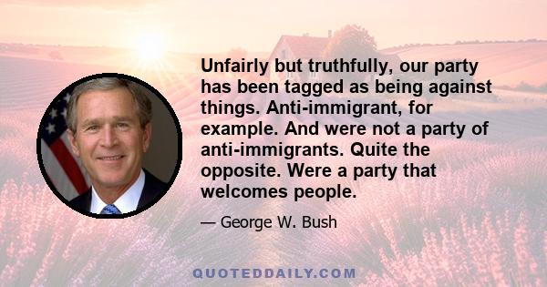 Unfairly but truthfully, our party has been tagged as being against things. Anti-immigrant, for example. And were not a party of anti-immigrants. Quite the opposite. Were a party that welcomes people.