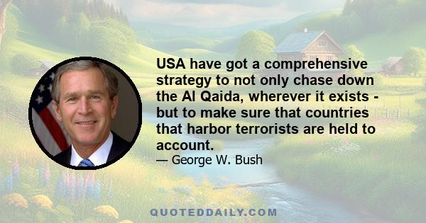 USA have got a comprehensive strategy to not only chase down the Al Qaida, wherever it exists - but to make sure that countries that harbor terrorists are held to account.