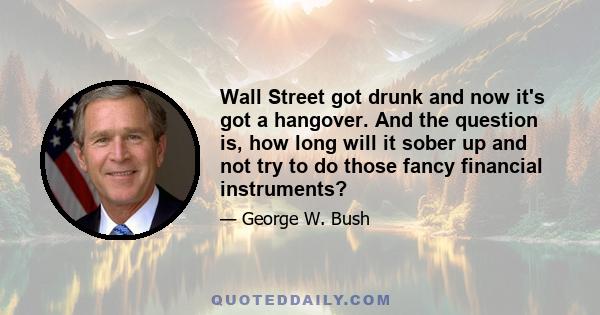 Wall Street got drunk and now it's got a hangover. And the question is, how long will it sober up and not try to do those fancy financial instruments?