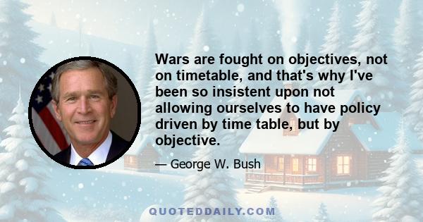 Wars are fought on objectives, not on timetable, and that's why I've been so insistent upon not allowing ourselves to have policy driven by time table, but by objective.