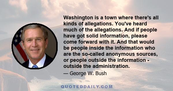 Washington is a town where there's all kinds of allegations. You've heard much of the allegations. And if people have got solid information, please come forward with it. And that would be people inside the information