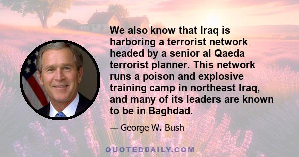 We also know that Iraq is harboring a terrorist network headed by a senior al Qaeda terrorist planner. This network runs a poison and explosive training camp in northeast Iraq, and many of its leaders are known to be in 