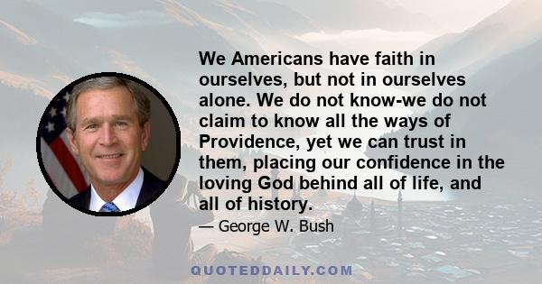 We Americans have faith in ourselves, but not in ourselves alone. We do not know-we do not claim to know all the ways of Providence, yet we can trust in them, placing our confidence in the loving God behind all of life, 