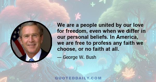 We are a people united by our love for freedom, even when we differ in our personal beliefs. In America, we are free to profess any faith we choose, or no faith at all.