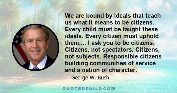 We are bound by ideals that teach us what it means to be citizens. Every child must be taught these ideals. Every citizen must uphold them.... I ask you to be citizens. Citizens, not spectators. Citizens, not subjects.