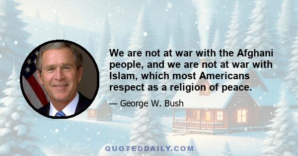 We are not at war with the Afghani people, and we are not at war with Islam, which most Americans respect as a religion of peace.